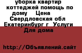 уборка квартир ,коттеджей.помощь по дому. › Цена ­ 100 - Свердловская обл., Екатеринбург г. Услуги » Для дома   